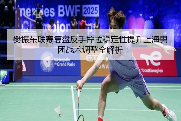 樊振东联赛复盘反手拧拉稳定性提升上海男团战术调整全解析